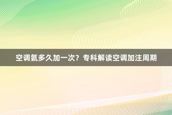 空调氨多久加一次？专科解读空调加注周期