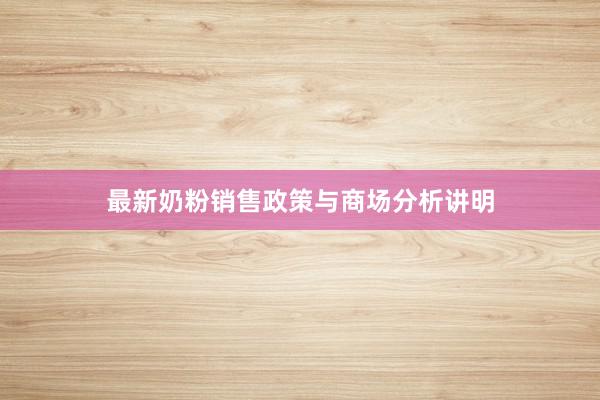 最新奶粉销售政策与商场分析讲明