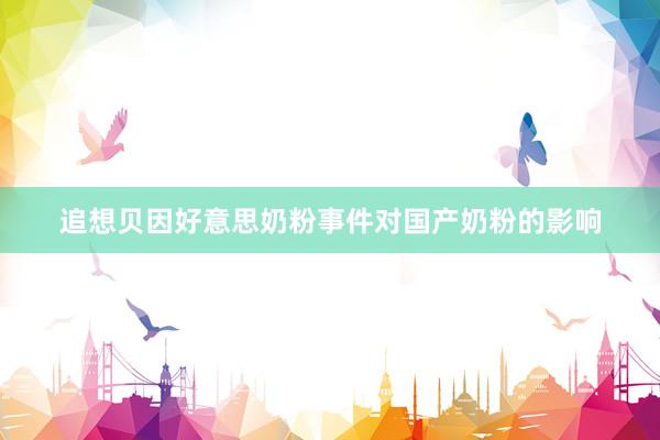 追想贝因好意思奶粉事件对国产奶粉的影响