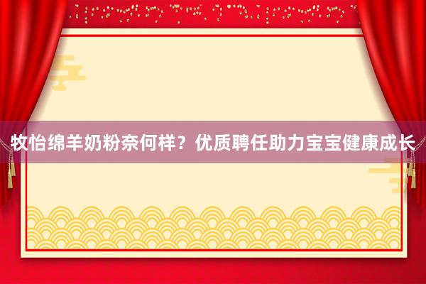牧怡绵羊奶粉奈何样？优质聘任助力宝宝健康成长