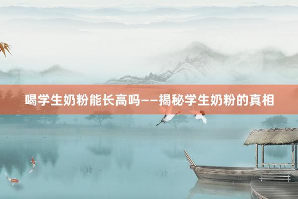 喝学生奶粉能长高吗——揭秘学生奶粉的真相