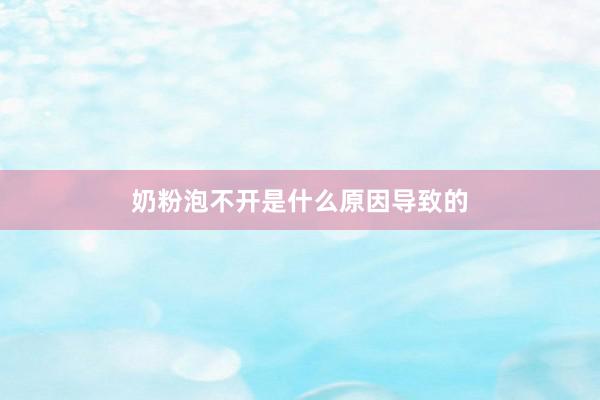 奶粉泡不开是什么原因导致的