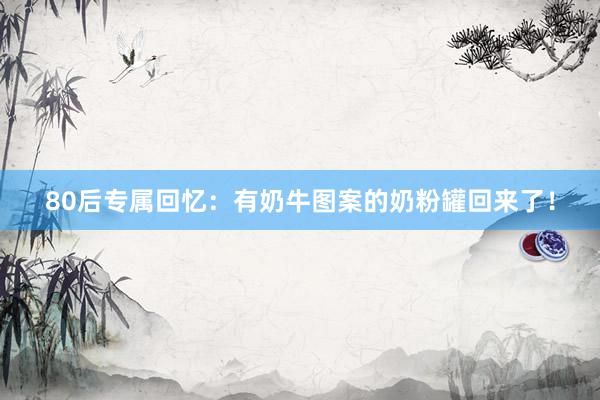 80后专属回忆：有奶牛图案的奶粉罐回来了！