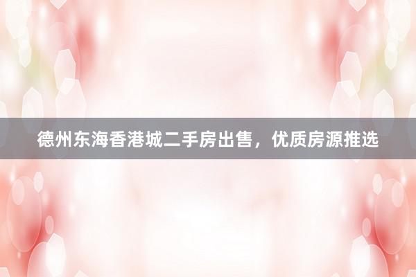 德州东海香港城二手房出售，优质房源推选