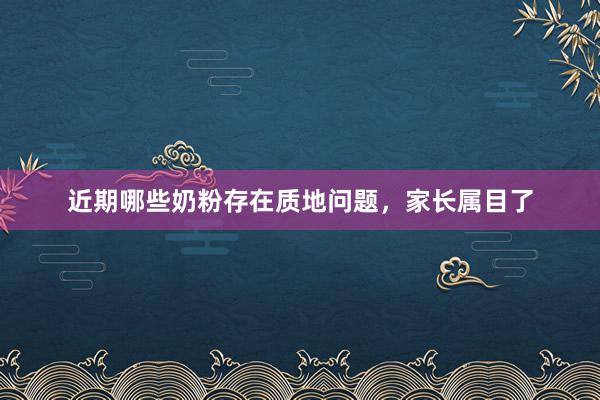近期哪些奶粉存在质地问题，家长属目了
