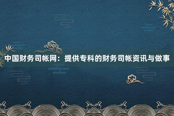 中国财务司帐网：提供专科的财务司帐资讯与做事