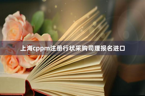 上海cppm注册行状采购司理报名进口