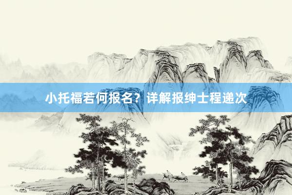 小托福若何报名？详解报绅士程递次