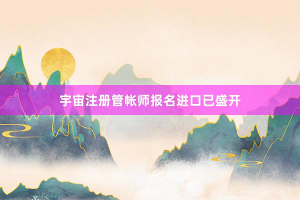 宇宙注册管帐师报名进口已盛开