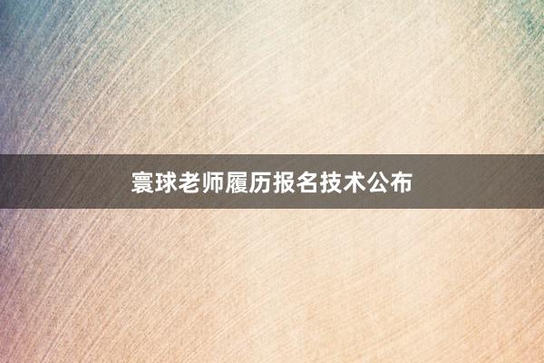 寰球老师履历报名技术公布