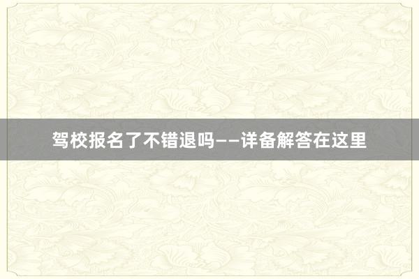 驾校报名了不错退吗——详备解答在这里