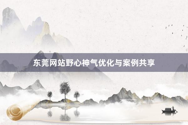 东莞网站野心神气优化与案例共享