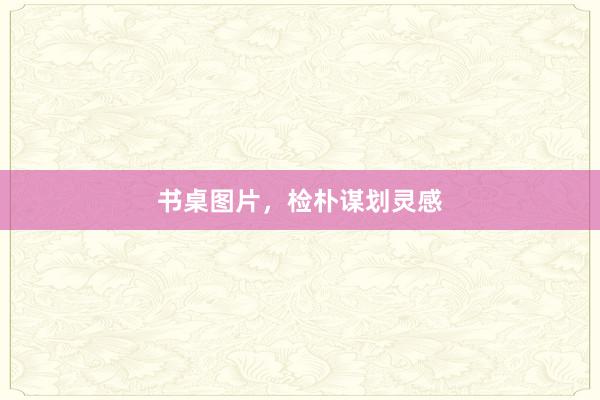 书桌图片，检朴谋划灵感