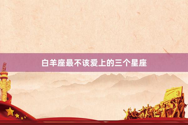 白羊座最不该爱上的三个星座
