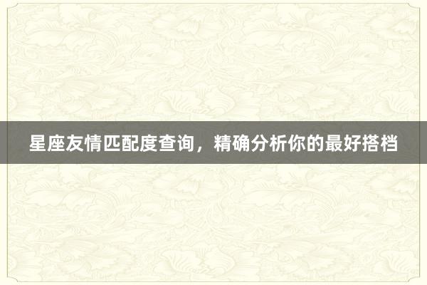 星座友情匹配度查询，精确分析你的最好搭档