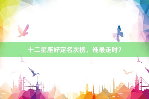 十二星座好定名次榜，谁最走时？