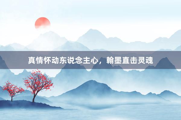真情怀动东说念主心，翰墨直击灵魂