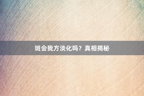 斑会我方淡化吗？真相揭秘