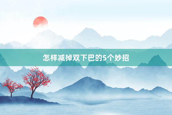 怎样减掉双下巴的5个妙招